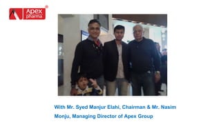 With Mr. Syed Manjur Elahi, Chairman & Mr. Nasim
Monju, Managing Director of Apex Group
 