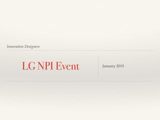 Innovation Designers
LG NPI Event January 2015
 