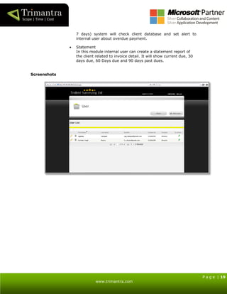 P a g e | 19
www.trimantra.com
7 days) system will check client database and set alert to
internal user about overdue payment.
 Statement
In this module internal user can create a statement report of
the client related to invoice detail. It will show current due, 30
days due, 60 Days due and 90 days past dues.
Screenshots
 