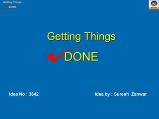 Getting Things
DONE
Idea by : Suresh Zanwar
Getting Things
DONE
Idea No : 3842
 