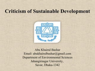 Criticism of Sustainable Development
Abu Khairul Bashar
Email: abukhairulbashar@gmail.com
Department of Environmental Sciences
Jahangirnagar University,
Savar, Dhaka-1342
 