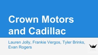 Crown Motors
and Cadillac
Lauren Jolly, Frankie Vergos, Tyler Brinks,
Evan Rogers
 