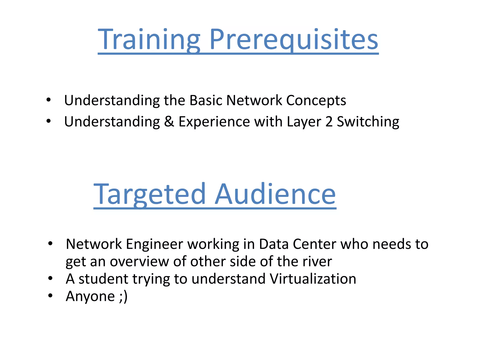 Training Prerequisites
• Understanding the Basic Network Concepts
• Understanding & Experience with Layer 2 Switching
Targeted Audience
• Network Engineer working in Data Center who needs to
get an overview of other side of the river
• A student trying to understand Virtualization
• Anyone ;)
 