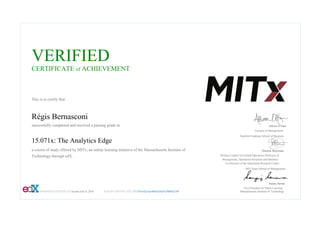 VERIFIED
CERTIFICATE of ACHIEVEMENT
This is to certify that
Régis Bernasconi
successfully completed and received a passing grade in
15.071x: The Analytics Edge
a course of study offered by MITx, an online learning initiative of the Massachusetts Institute of
Technology through edX.
VERIFIED CERTIFICATEIssued July 8, 2016 VALID CERTIFICATE ID15f34c42ceae480eb28d3629809a23f6
Allison O’Hair
Lecturer in Management
Stanford Graduate School of Business
Dimitris Bertsimas
Boeing Leaders for Global Operations Professor of
Management, Operations Research and Statistics
Co-Director of the Operations Research Center
MIT Sloan School of Management
Sanjay Sarma
Vice President for Open Learning
Massachusetts Institute of Technology
 