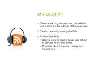 24/7 Education Create a learning environment that extends well outside the boundaries of the classroom Create community among students Review Capability  Course lectures can be dense and difficult to process in just one sitting Podcasts allow for review, review, and more review 