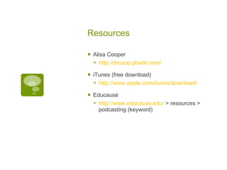 Resources  Alisa Cooper  http://drcoop.pbwiki.com/   iTunes (free download)  http://www.apple.com/itunes/download/   Educause  http://www.educause.edu/  > resources > podcasting (keyword)  