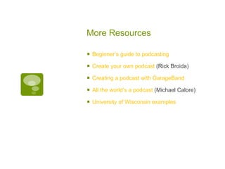 More Resources Beginner’s guide to podcasting  Create your own podcast  (Rick Broida) Creating a podcast with GarageBand  All the world’s a podcast  (Michael Calore) University  of Wisconsin examples 