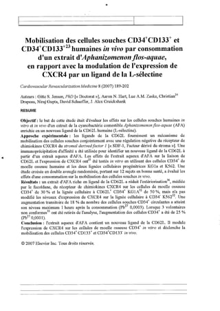 Mobilisation des cellules souches CD34 +CD133+ et
CD34+CD133+23 humaines in vivo par consommation
d'un extrait d' Aphanizomenon flos-aquae,
en rapport avec la modulation de l'expression de
CXCR4 par un ligand de la L-sélectine
Cardiovascular Revascularization Medicine 8 (2007) 189-202
Auteurs : Gâte S. Jensen, PhD [« Doctorat »], Aaron N. Hart, Lue A.M. Zaske, Christian 24
Drapeau,NirajGupta,DavidSchaeffer,J.AlexCruickshank
RESUME
Objectif : le but de cette étude était d'évaluer les effets sur les cellules souches humaines in
vitro et in vivo d'un extrait de la cyanobactérie comestible Aphanizomenon flos-aquae (AFA)
enrichie en un nouveau ligand de la CD62L humaine (L-sélectine).
Approche expérimentale : les ligands de la CD62L fournissent un mécanisme de
mobilisation des cellules souches conjointement avec une régulation négative du récepteur de
chimiokines CXCR4 du stromal derived factor I [« SDF-1, Facteur dérivé du stroma »]. Une
immunoprécipitation d'affinité a été utilisée pour identifier un nouveau ligand de la CD62L à
partir d'un extrait aqueux d'AFA. Les effets de l'extrait aqueux d'AFA sur la liaison de
CD62L et l'expression de CXCR4 ont 25 été testés in vitro en utilisant des cellules CD34+ de
moelle osseuse humaine et les deux lignées cellulaires progénitrices KGla et K562. Une
étude croisée en double aveugle randomisée, portant sur 12 sujets en bonne santé, a évalué les
effets d'une consommation sur la mobilisation des cellules souches in vivo.
Résultats : un extrait d'AFA riche en ligand de la CD62L a réduit l'extériorisation 36, médiée
par le fucoïdane, du récepteur de chimiokines CXCR4 sur les cellules de moelle osseuse
CD34+ de 30 % et la lignée cellulaire à CD62L+ CD34+ KG1A32 de 50 %, mais n'a pas
modifié les niveaux d'expression de CXCR4 sur la lignée cellulaire à CD34" K562 32. Une
augmentation transitoire de 18 % du nombre des cellules souches CD34+ circulantes a atteint
son niveau maximum 1 heure après la consommation (Pb 27 0,0003). Lorsque 3 volontaires
non conformes 35 ont été retirés de l'analyse, l'augmentation des cellules CD34 + a été de 25 %
(Pb27 0,0001).
Conclusion : l'extrait aqueux d'AFA contient un nouveau ligand de la CD62L. Il module
l'expression de CXCR4 sur les cellules de moelle osseuse CD34 + in vitro et déclenche la
mobilisation des cellules CD34+ CD133+ et CD34±CD133- in vivo.
© 2007 Elsevier Inc. Tous droits réservés.
 
