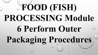 FOOD (FISH)
PROCESSING Module
6 Perform Outer
Packaging Procedures
 