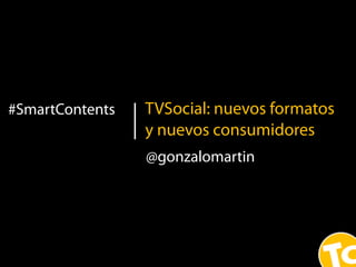 1
#SmartContents TVSocial: nuevos formatos
y nuevos consumidores
@gonzalomartin
 