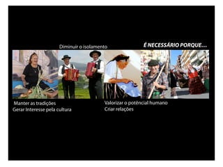 Diminuir o isolamento               É NECESSÁRIO PORQUE…




Manter as tradições                      Valorizar o potêncial humano
Gerar Interesse pela cultura             Criar relações
 