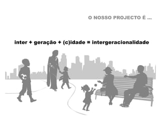 O NOSSO PROJECTO É …




inter + geração + (c)idade = intergeracionalidade
 