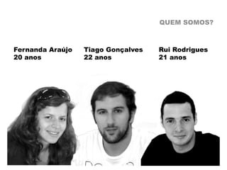 QUEM SOMOS?



Fernanda Araújo   Tiago Gonçalves   Rui Rodrigues
20 anos           22 anos           21 anos
 