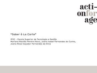 “Saber à La Carte”

IPVC - Escola Superior de Tecnologia e Gestão
Mariana Rachão Pereira Novo, Joana Isabel Fernandes da Cunha,
Joana Rosa Caçador Fernandes da Silva
 