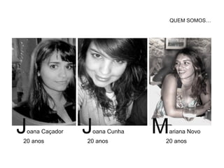 QUEM SOMOS…




Joana Caçador
20 anos
                Joana Cunha
                20 anos
                              M   ariana Novo
                              20 anos
 