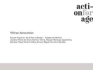 T(h)ree Generation

Escola Superior de Artes e Design - Caldas da Rainha
Josiana Maria da Silva Santos Vieira, Raquel Marques Agostinho,
Daniela Filipa Pereira Mata, Bruno Miguel Ferreira Mendes
 