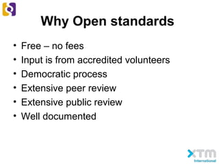 Why Open standards
• Free – no fees
• Input is from accredited volunteers
• Democratic process
• Extensive peer review
• Extensive public review
• Well documented
 