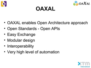 OAXAL
• OAXAL enables Open Architecture approach
• Open Standards - Open APIs
• Easy Exchange
• Modular design
• Interoperability
• Very high level of automation
 
