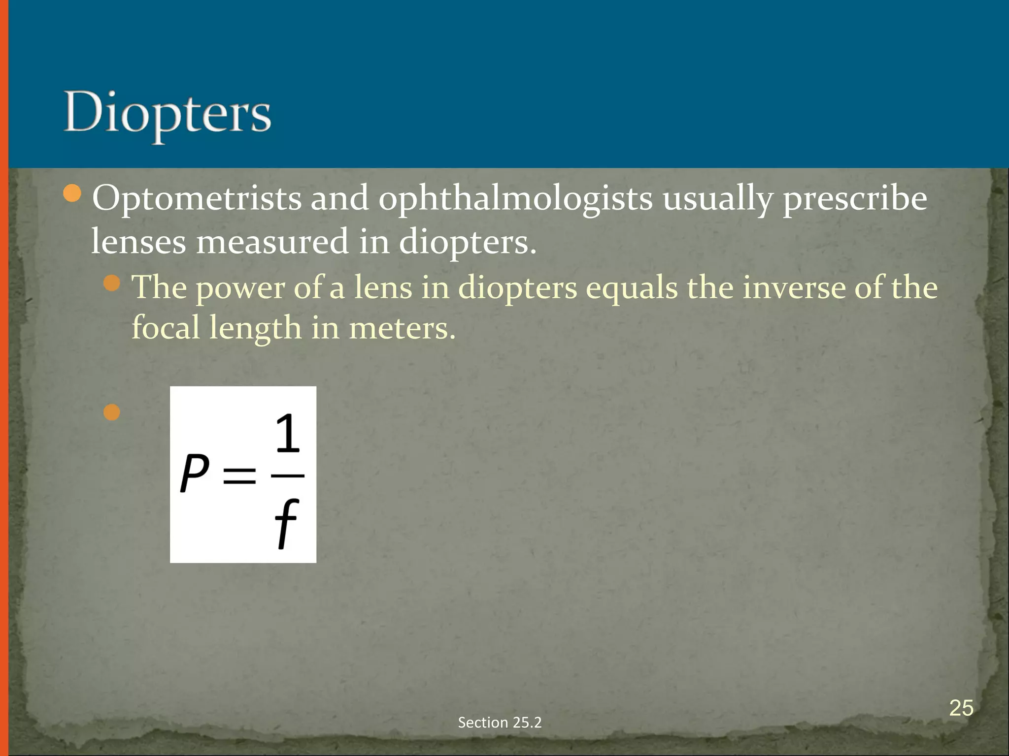 Optometrists and ophthalmologists usually prescribe
lenses measured in diopters.
The power of a lens in diopters equals the inverse of the
focal length in meters.

Section 25.2
25
 
