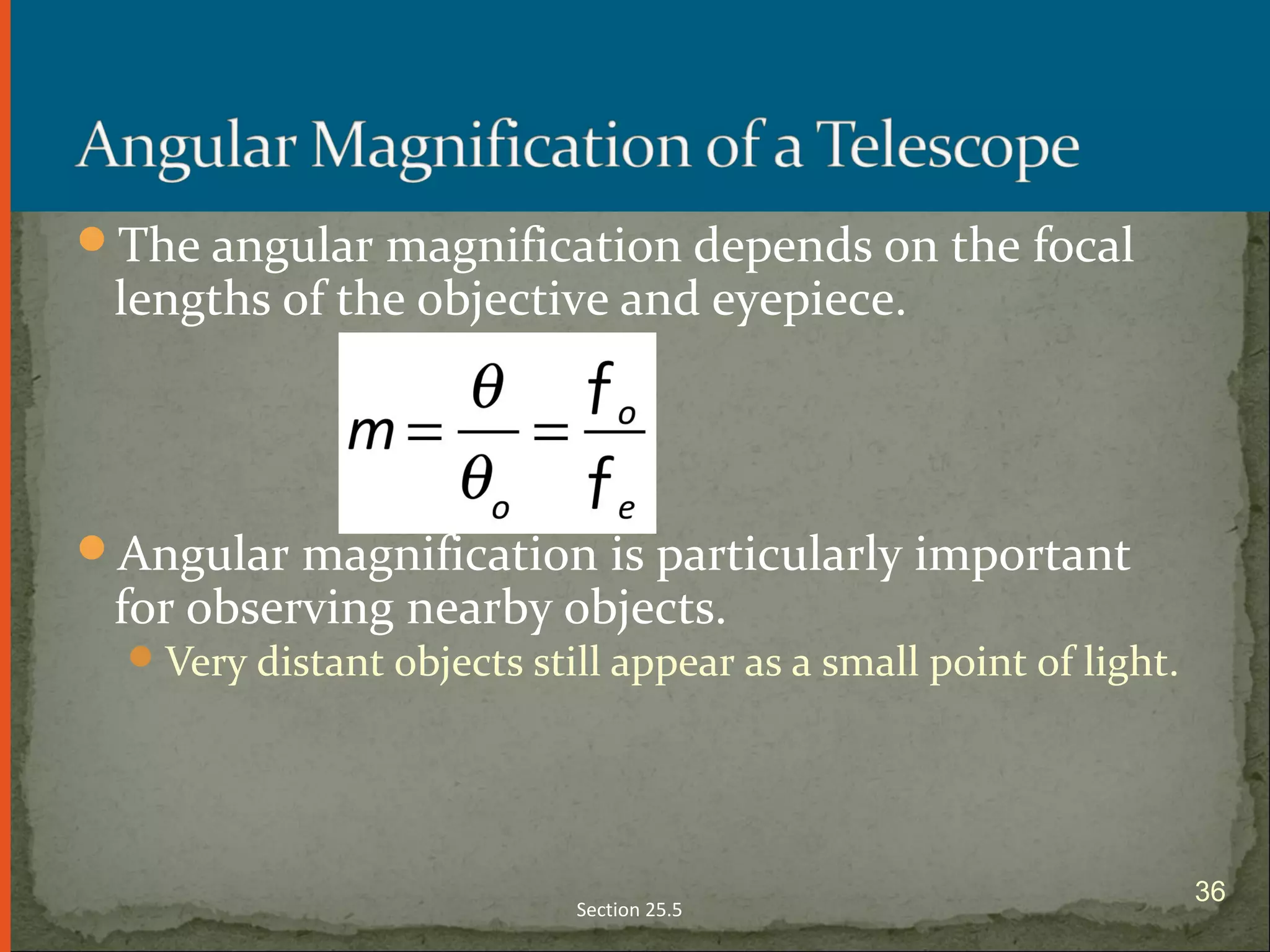 The angular magnification depends on the focal
lengths of the objective and eyepiece.
Angular magnification is particularly important
for observing nearby objects.
Very distant objects still appear as a small point of light.
Section 25.5
36
 