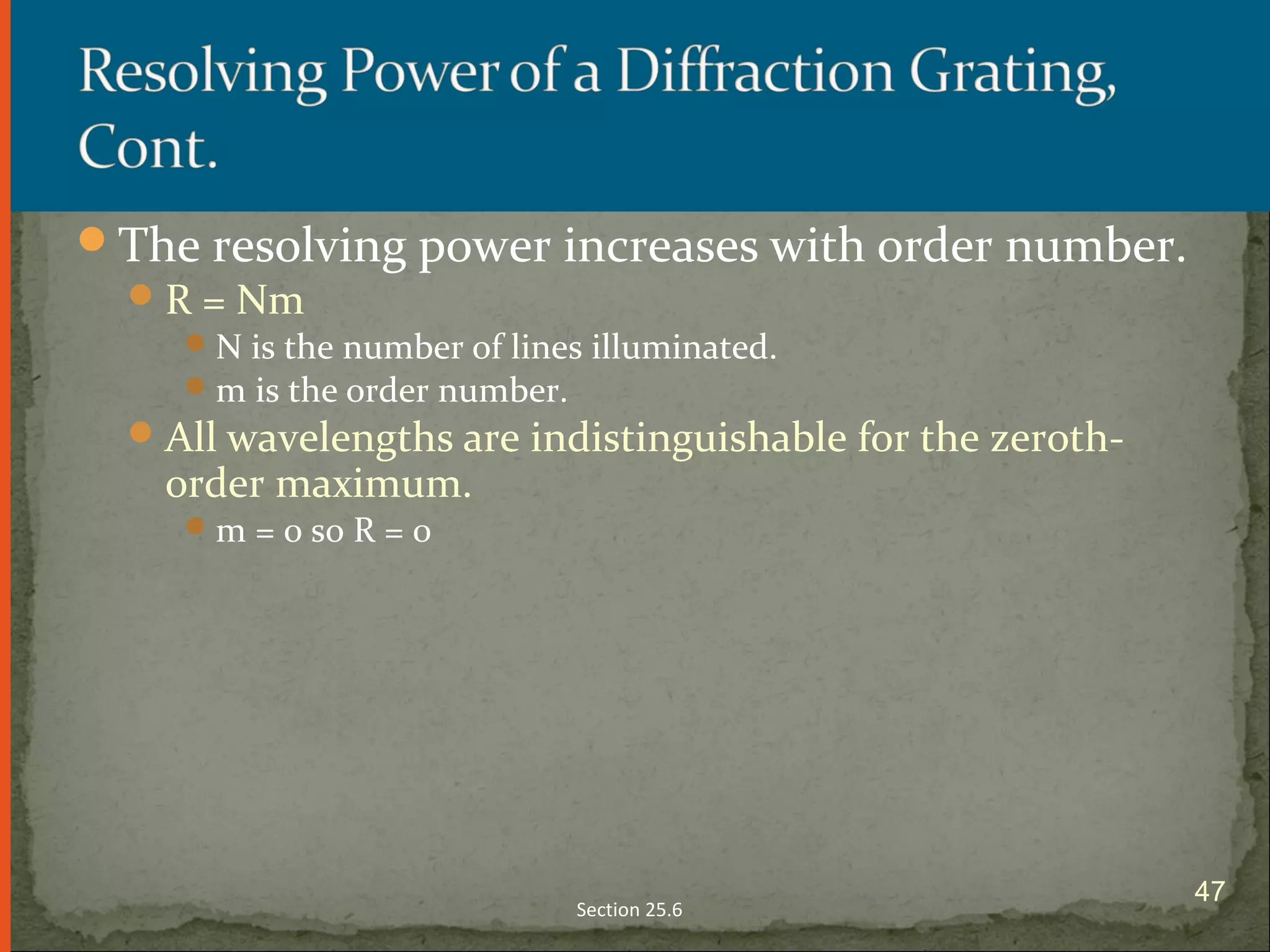 The resolving power increases with order number.
R = Nm
N is the number of lines illuminated.
m is the order number.
All wavelengths are indistinguishable for the zeroth-
order maximum.
m = 0 so R = 0
Section 25.6
47
 
