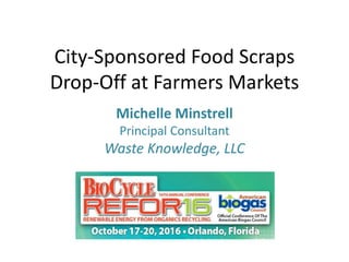 City-Sponsored Food Scraps
Drop-Off at Farmers Markets
Michelle Minstrell
Principal Consultant
Waste Knowledge, LLC
 
