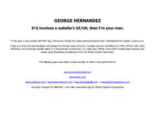 GEORGE HERNANDEZ
If it involves a website’s UI/UX, then I’m your man.
In the past, I have worked with PHP, SQL, MS-Access, MySQL for various personal projects that I administered for roughly 5 years or so.
Today as a front end web developer and designer for the last nearly 20 years, I employ (but am not limited to) HTML, HTML5, CSS, CSS3,
Bootstrap, and JavaScript typically written in a Visual Studio environment, on a daily basis. All this comes after creating page mockups and
visuals using Photoshop and Illustrator from the Adobe Creative Cloud Suite.
The following page views below contain samples of works I have performed for:
www.AccountantsWorld.com
www.darden.com
www.yardhouse.com • www.bahamabreeze.com • www.thecapitalgrille.com • www.longhornsteakhouse.com
and page mockups for VillaFinder – the online reservation app for Vistana Signature Experiences
 