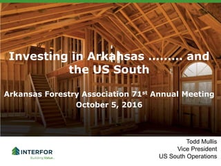 Investing in Arkansas ……… and
the US South
Arkansas Forestry Association 71st Annual Meeting
October 5, 2016
Todd Mullis
Vice President
US South Operations
 