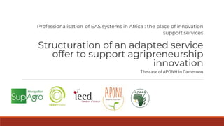 Professionalisation of EAS systems in Africa : the place of innovation
support services
Structuration of an adapted service
offer to support agripreneurship
innovation
The case of APONH in Cameroon
 
