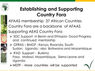 Establishing and Supporting
Country Fora
• AFAAS membership 37 African Countries
• Country Fora are a backbone of AFAAS
• ...