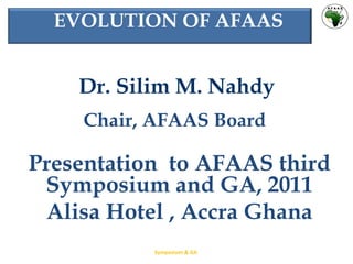 Dr. Silim M. Nahdy  Chair, AFAAS Board  Presentation  to  AFAAS third Symposium and GA, 2011 Alisa Hotel , Accra Ghana Symposium & GA    EVOLUTION OF AFAAS 