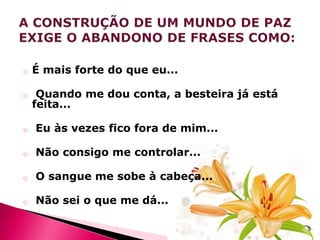 o

É mais forte do que eu...

o

Quando me dou conta, a besteira já está
feita...

o

Eu às vezes fico fora de mim...

o

Não consigo me controlar...

o

O sangue me sobe à cabeça...

o

Não sei o que me dá...

 