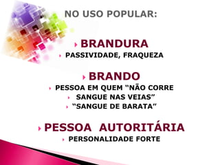 

BRANDURA

PASSIVIDADE, FRAQUEZA








BRANDO

PESSOA EM QUEM “NÃO CORRE
 SANGUE NAS VEIAS”
 “SANGUE DE BARATA”

PESSOA AUTORITÁRIA


PERSONALIDADE FORTE

 