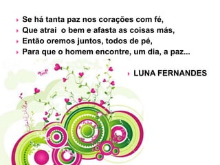 




Se há tanta paz nos corações com fé,
Que atrai o bem e afasta as coisas más,
Então oremos juntos, todos de pé,
Para que o homem encontre, um dia, a paz...


LUNA FERNANDES

 