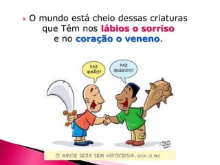 

O mundo está cheio dessas criaturas
que Têm nos lábios o sorriso
e no coração o veneno.

 
