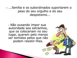 

...família e os subordinados suportarem o
peso do seu orgulho e do seu
despotismo...
 Não

ousando impor sua
autoridade aos estranhos,
que os colocariam no seu
lugar, querem pelo menos
ser temidos pelos que não
podem resistir-lhes.

 