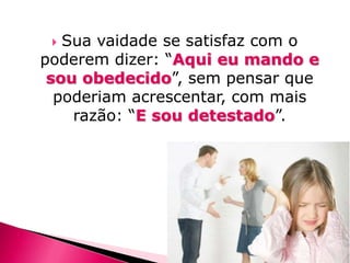 Sua vaidade se satisfaz com o
poderem dizer: “Aqui eu mando e
sou obedecido”, sem pensar que
poderiam acrescentar, com mais
razão: “E sou detestado”.


 
