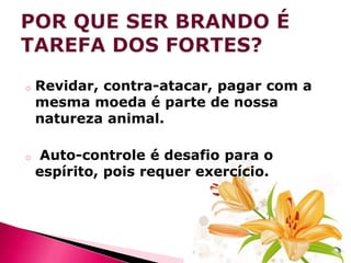 o

o

Revidar, contra-atacar, pagar com a
mesma moeda é parte de nossa
natureza animal.

Auto-controle é desafio para o
espírito, pois requer exercício.

 