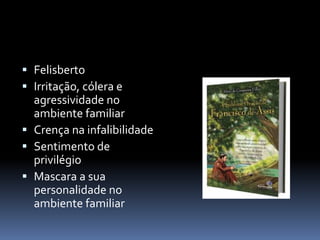  Felisberto
 Irritação, cólera e
agressividade no
ambiente familiar
 Crença na infalibilidade
 Sentimento de
privilégio
 Mascara a sua
personalidade no
ambiente familiar
 