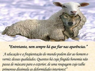 “A educaçãoe a freqüentaçãodo mundopodem dar ao homemo
vernizdessas qualidades.Quantos há cujafingidabonomianão
passa de máscara para o exterior,de uma roupagemcujotalhe
primorosodissimulaas deformidadesinteriores!”
“Entretanto, nem sempre há que fiar nas aparências.”
 