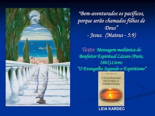 “Bem-aventurados os pacíficos,
porque serão chamados filhos de
Deus”
- Jesus. (Mateus - 5:9)
Texto: Mensagem mediúnica do
Benfeitor Espiritual Lázaro (Paris,
1861).Livro:
“O Evangelho Segundo o Espiritismo”
LEIA KARDEC
 