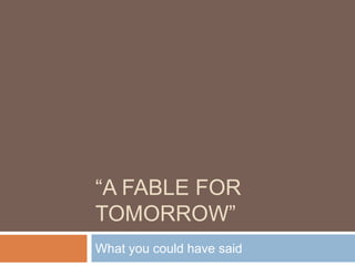 “A Fable for Tomorrow” What you could have said 