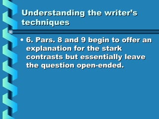 Understanding the writer’sUnderstanding the writer’s
techniquestechniques
• 6. Pars. 8 and 9 begin to offer an6. Pars. 8 and 9 begin to offer an
explanation for the starkexplanation for the stark
contrasts but essentially leavecontrasts but essentially leave
the question open-ended.the question open-ended.
 