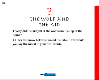 172
?
The Wolf and
the Kid
1 Why did the kid yell at the wolf from the top of the
house?
2 Click the arrow below to reread the fable. How would
you say the moral in your own words?
 