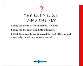 174
?
The Bald Man
and the Fly
1 Why did the man hit himself on the head?
2 Why did the man stop hitting himself?
3 Click the arrow below to reread the fable. How would
you say the moral in your own words?
 