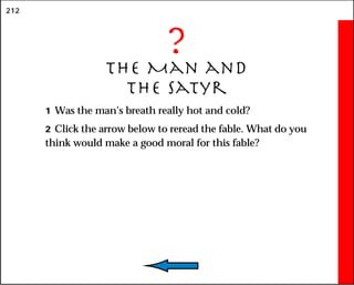 212
?
The Man and
the Satyr
1 Was the man’s breath really hot and cold?
2 Click the arrow below to reread the fable. What do you
think would make a good moral for this fable?
 