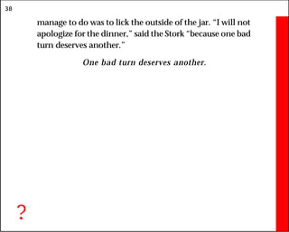 38
manage to do was to lick the outside of the jar. “I will not
apologize for the dinner,” said the Stork “because one bad
turn deserves another.”
One bad turn deserves another.
?
 