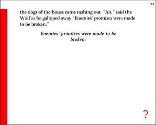 77
the dogs of the house came rushing out. “Ah,” said the
Wolf as he galloped away “Enemies’ promises were made
to be broken.”
Enemies’ promises were made to be
broken.
?
 