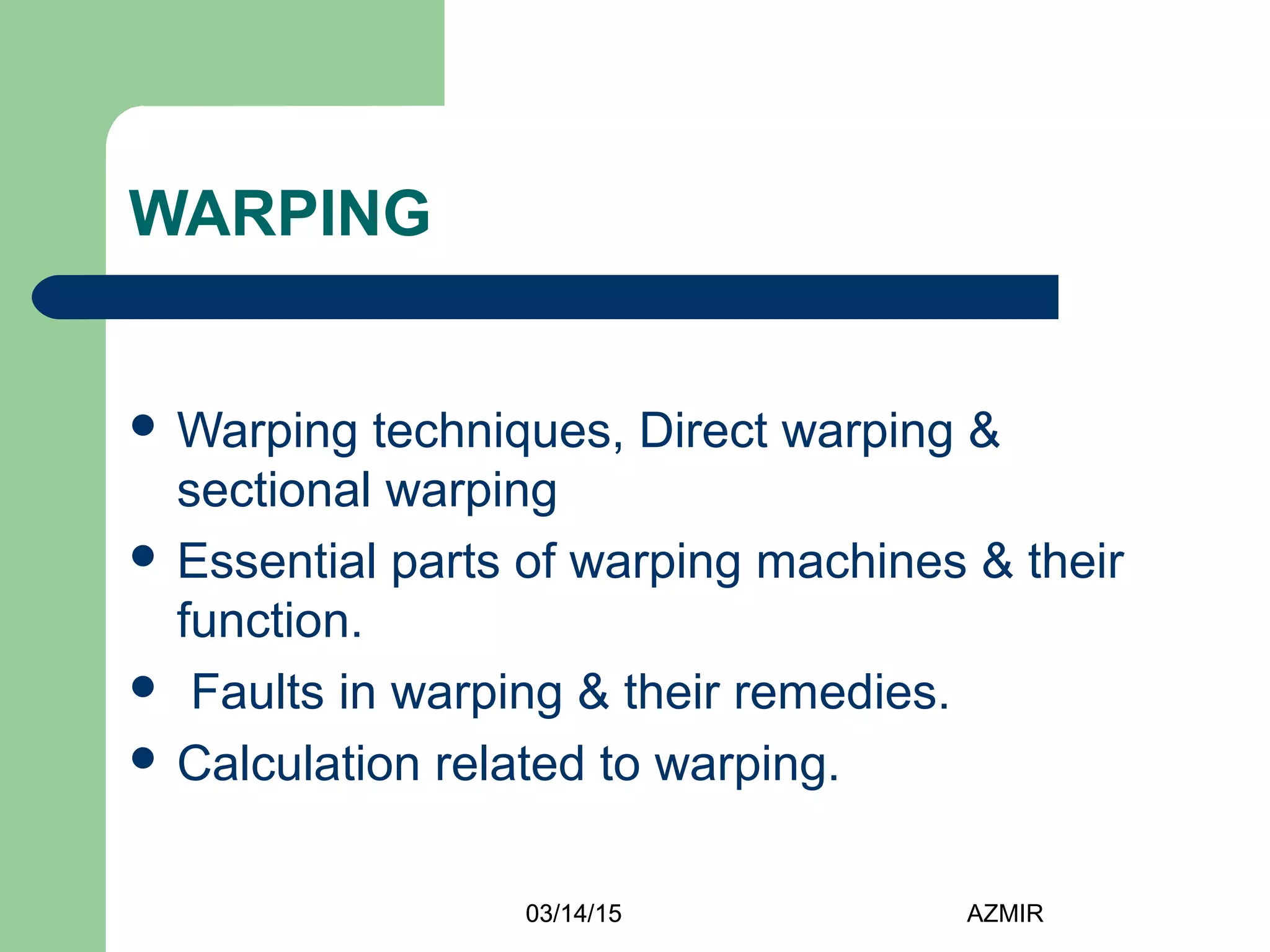 03/14/15 AZMIR
WARPING
 Warping techniques, Direct warping &
sectional warping
 Essential parts of warping machines & their
function.
 Faults in warping & their remedies.
 Calculation related to warping.
03/14/15
 