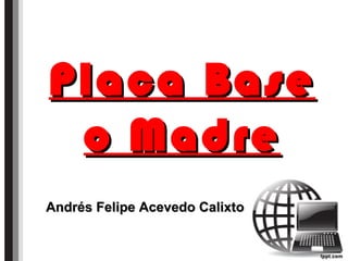 Placa BasePlaca Base
o Madreo Madre
Andrés Felipe Acevedo CalixtoAndrés Felipe Acevedo Calixto
 